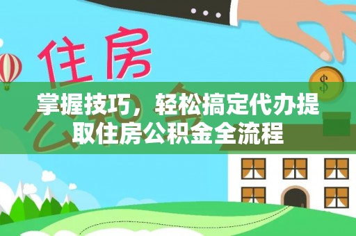 丰镇掌握技巧，轻松搞定代办提取住房公积金全流程