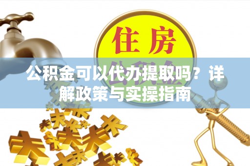 丰镇公积金可以代办提取吗？详解政策与实操指南