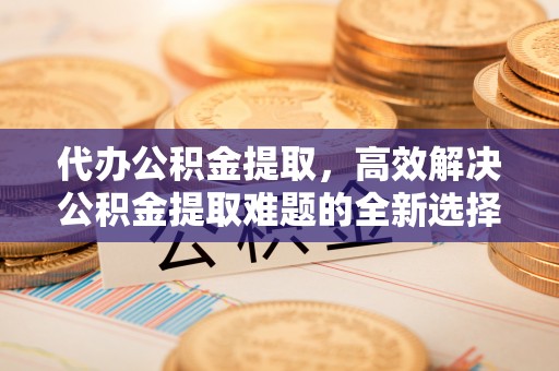 丰镇代办公积金提取，高效解决公积金提取难题的全新选择