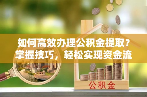 丰镇如何高效办理公积金提取？掌握技巧，轻松实现资金流动