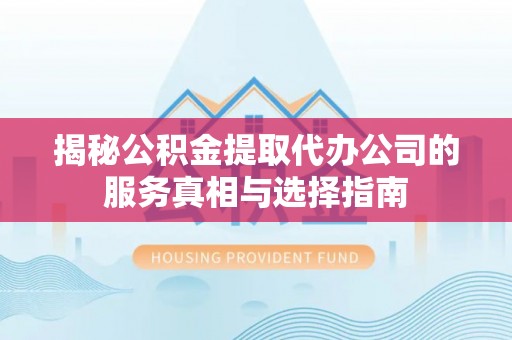 丰镇揭秘公积金提取代办公司的服务真相与选择指南