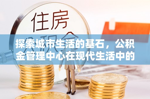 丰镇探索城市生活的基石，公积金管理中心在现代生活中的重要角色