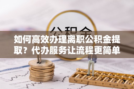丰镇如何高效办理离职公积金提取？代办服务让流程更简单