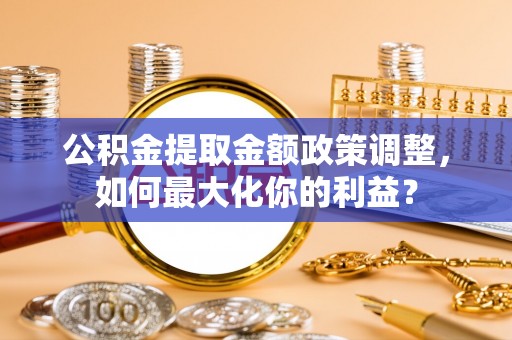 丰镇公积金提取金额政策调整，如何最大化你的利益？
