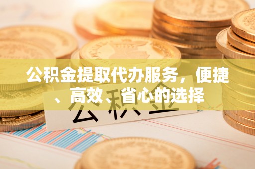 丰镇公积金提取代办服务，便捷、高效、省心的选择
