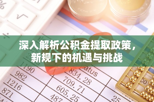 丰镇深入解析公积金提取政策，新规下的机遇与挑战