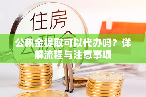 丰镇公积金提取可以代办吗？详解流程与注意事项