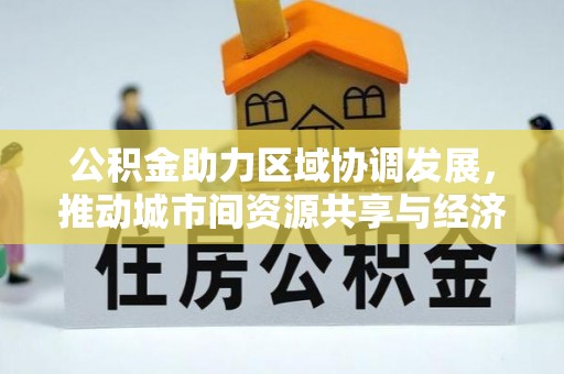 丰镇公积金助力区域协调发展，推动城市间资源共享与经济均衡发展