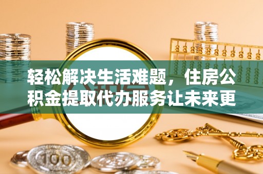 丰镇轻松解决生活难题，住房公积金提取代办服务让未来更安心