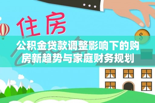 丰镇公积金贷款调整影响下的购房新趋势与家庭财务规划