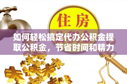 丰镇如何轻松搞定代办公积金提取公积金，节省时间和精力的秘密武器