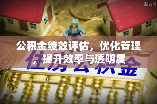 丰镇公积金绩效评估，优化管理，提升效率与透明度