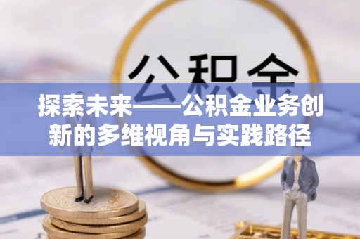 丰镇探索未来——公积金业务创新的多维视角与实践路径