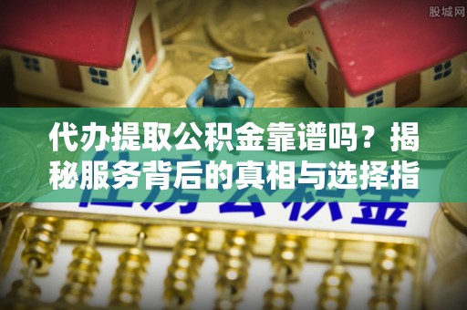 丰镇代办提取公积金靠谱吗？揭秘服务背后的真相与选择指南