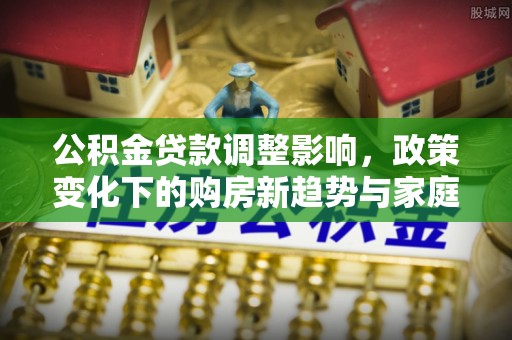 丰镇公积金贷款调整影响，政策变化下的购房新趋势与家庭财务规划