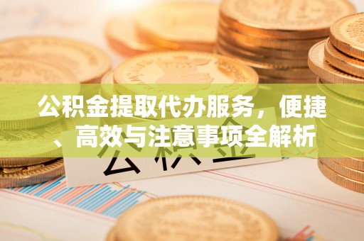丰镇公积金提取代办服务，便捷、高效与注意事项全解析