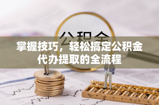 丰镇掌握技巧，轻松搞定公积金代办提取的全流程