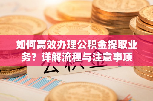 丰镇如何高效办理公积金提取业务？详解流程与注意事项