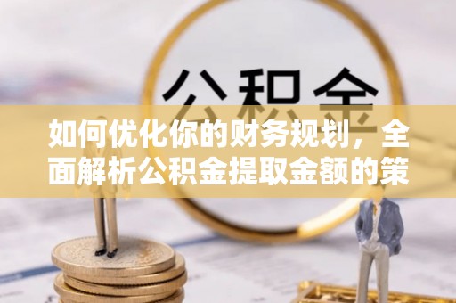 丰镇如何优化你的财务规划，全面解析公积金提取金额的策略与技巧