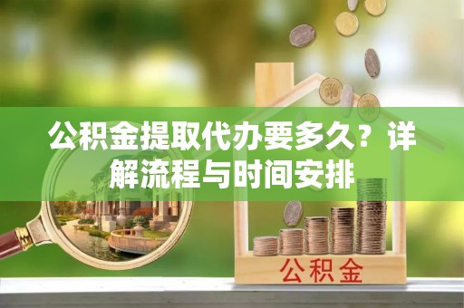 丰镇公积金提取代办要多久？详解流程与时间安排