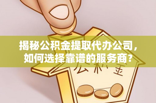丰镇揭秘公积金提取代办公司，如何选择靠谱的服务商？