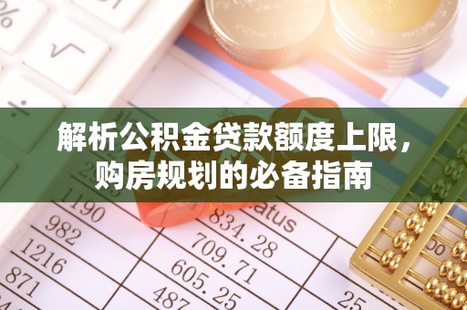 丰镇解析公积金贷款额度上限，购房规划的必备指南