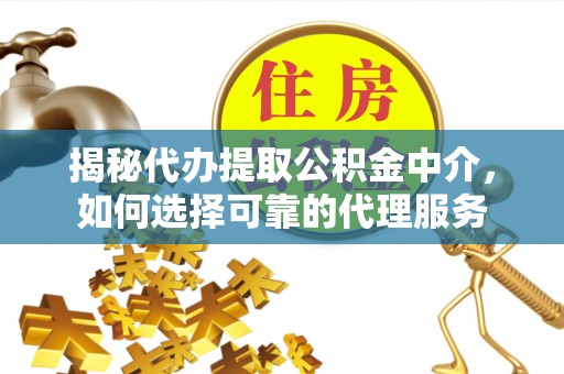 丰镇揭秘代办提取公积金中介，如何选择可靠的代理服务