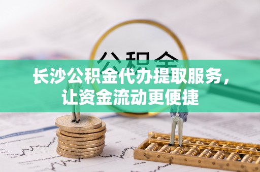 丰镇长沙公积金代办提取服务，让资金流动更便捷