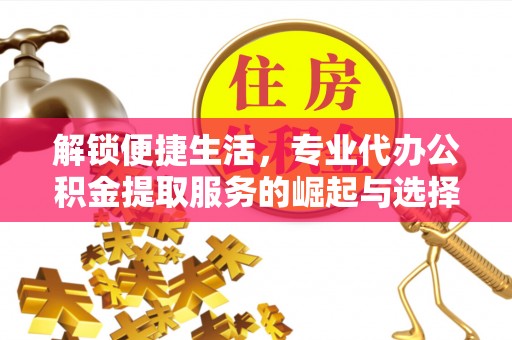 丰镇解锁便捷生活，专业代办公积金提取服务的崛起与选择