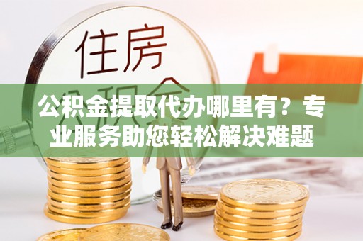 丰镇公积金提取代办哪里有？专业服务助您轻松解决难题