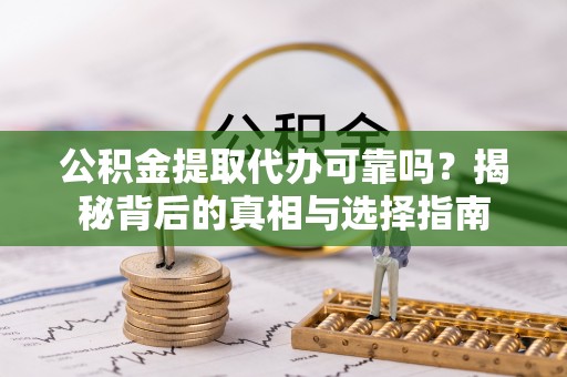 丰镇公积金提取代办可靠吗？揭秘背后的真相与选择指南