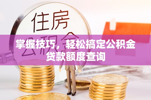 丰镇掌握技巧，轻松搞定公积金贷款额度查询