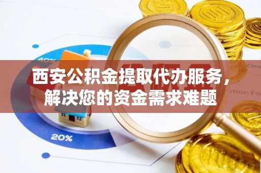 丰镇西安公积金提取代办服务，解决您的资金需求难题