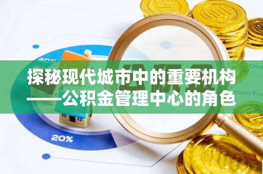 丰镇探秘现代城市中的重要机构——公积金管理中心的角色与使命