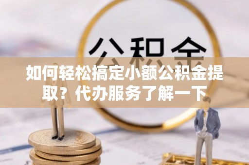 丰镇如何轻松搞定小额公积金提取？代办服务了解一下