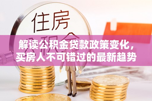 丰镇解读公积金贷款政策变化，买房人不可错过的最新趋势