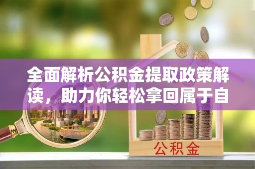 丰镇全面解析公积金提取政策解读，助力你轻松拿回属于自己的钱