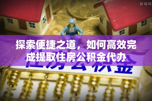 丰镇探索便捷之道，如何高效完成提取住房公积金代办