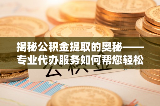 丰镇揭秘公积金提取的奥秘——专业代办服务如何帮您轻松搞定