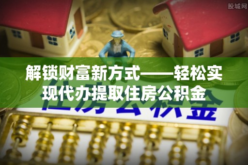 丰镇解锁财富新方式——轻松实现代办提取住房公积金