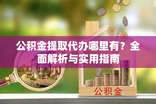 丰镇公积金提取代办哪里有？全面解析与实用指南