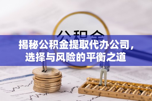 丰镇揭秘公积金提取代办公司，选择与风险的平衡之道