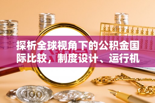 丰镇探析全球视角下的公积金国际比较，制度设计、运行机制与未来趋势