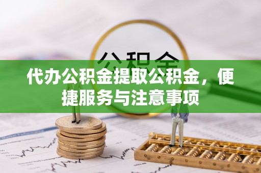 丰镇代办公积金提取公积金，便捷服务与注意事项