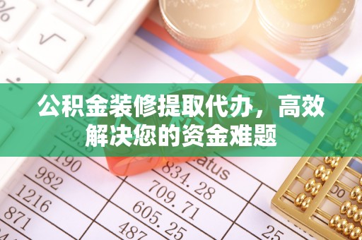 丰镇公积金装修提取代办，高效解决您的资金难题