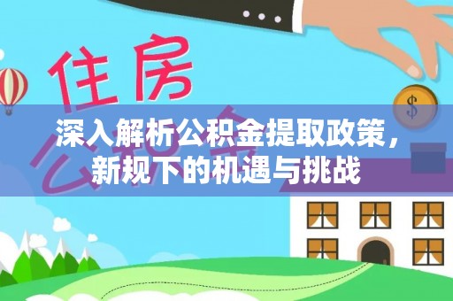 丰镇深入解析公积金提取政策，新规下的机遇与挑战