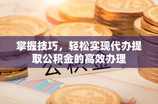 丰镇掌握技巧，轻松实现代办提取公积金的高效办理