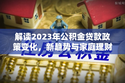 丰镇解读2023年公积金贷款政策变化，新趋势与家庭理财规划