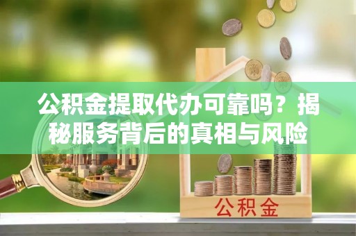 丰镇公积金提取代办可靠吗？揭秘服务背后的真相与风险