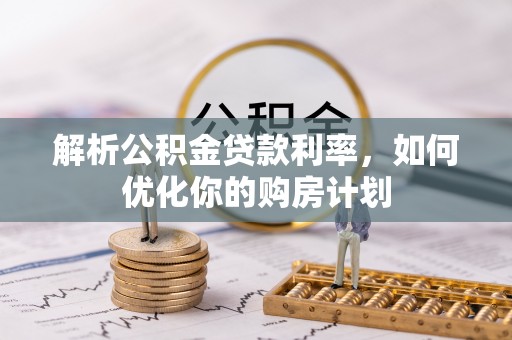 丰镇解析公积金贷款利率，如何优化你的购房计划